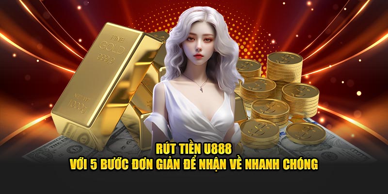 Hướng dẫn nhanh các bước rút tiền U88